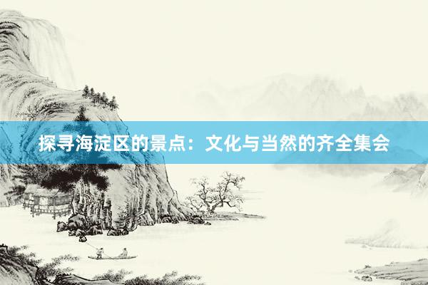 探寻海淀区的景点：文化与当然的齐全集会