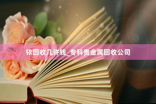 铱回收几许钱_专科贵金属回收公司